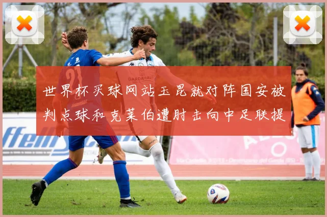 世界杯买球网站玉昆就对阵国安被判点球和克莱伯遭肘击向中足联提起上诉