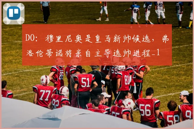 DO：穆里尼奥是皇马新帅候选，弗洛伦蒂诺将亲自主导选帅进程_1