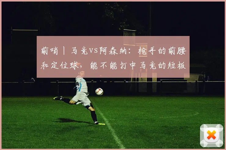 前哨丨马竞vs阿森纳：枪手的前腰和定位球，能不能打中马竞的短板